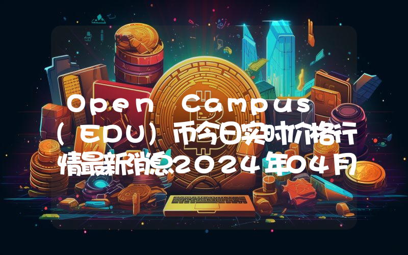 Open Campus (EDU)币今日实时价格行情最新消息2024年04月01日