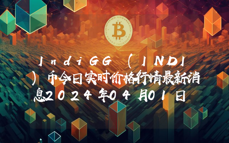 IndiGG (INDI)币今日实时价格行情最新消息2024年04月01日