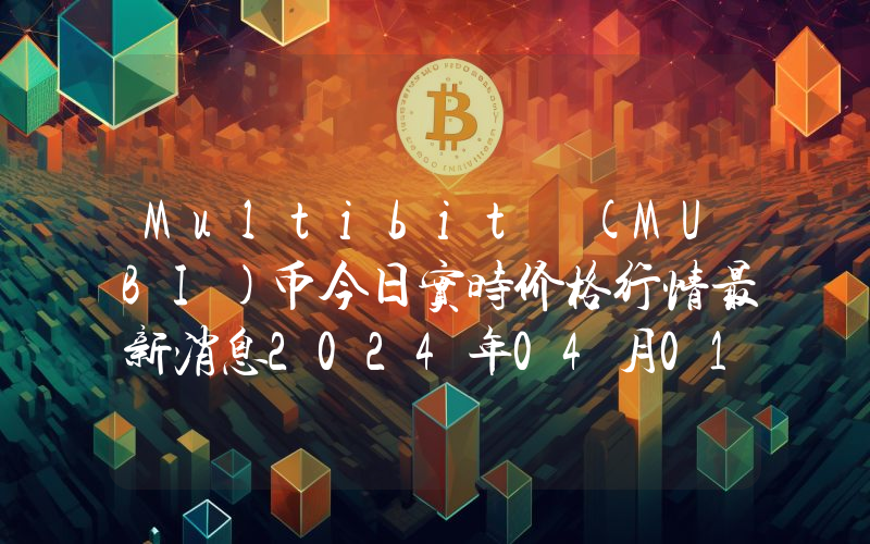 Multibit (MUBI)币今日实时价格行情最新消息2024年04月01日