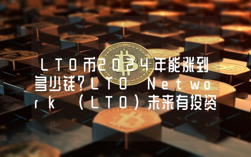 LTO币2024年能涨到多少钱？LTO Network (LTO)未来有投资价值吗？