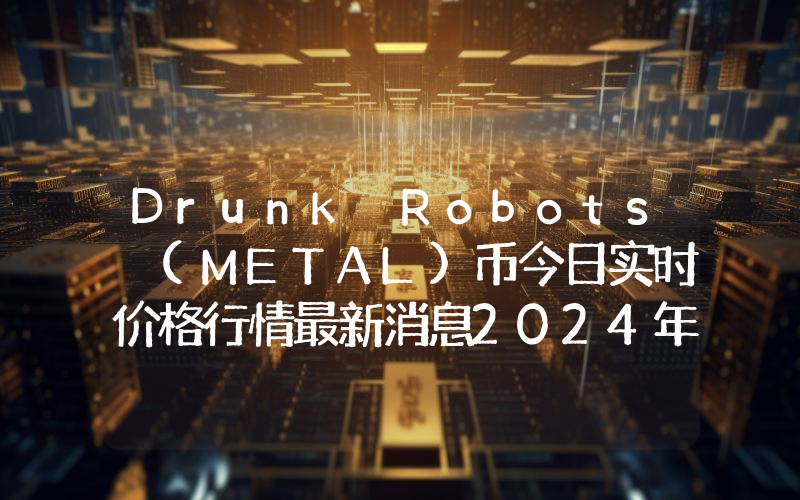 Drunk Robots (METAL)币今日实时价格行情最新消息2024年04月01日