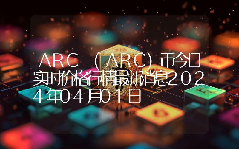 ARC (ARC)币今日实时价格行情最新消息2024年04月01日