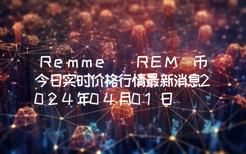 Remme (REM)币今日实时价格行情最新消息2024年04月01日