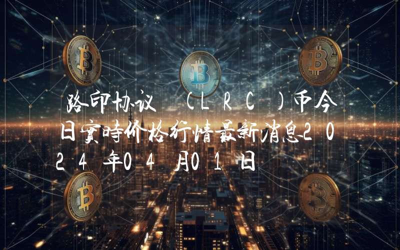 路印协议 (LRC)币今日实时价格行情最新消息2024年04月01日