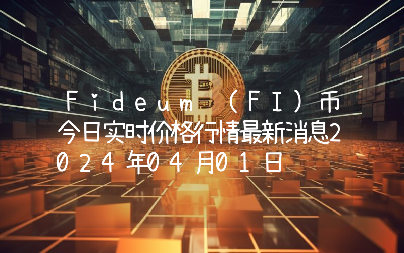 Fideum (FI)币今日实时价格行情最新消息2024年04月01日