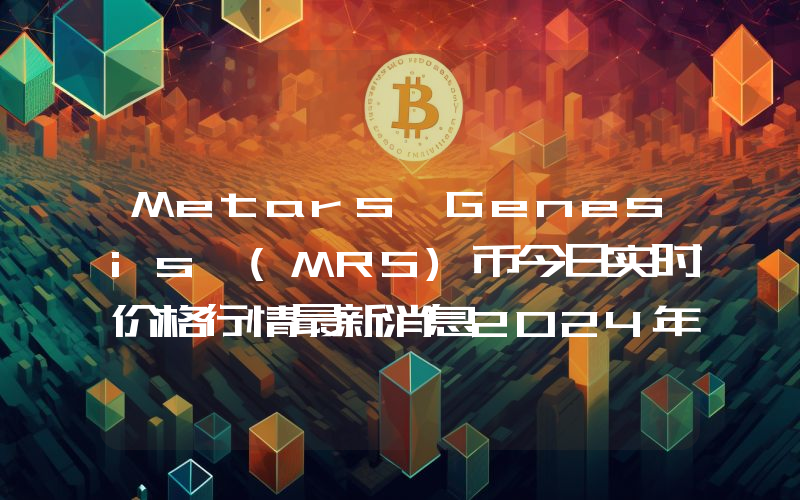 Metars Genesis (MRS)币今日实时价格行情最新消息2024年04月01日