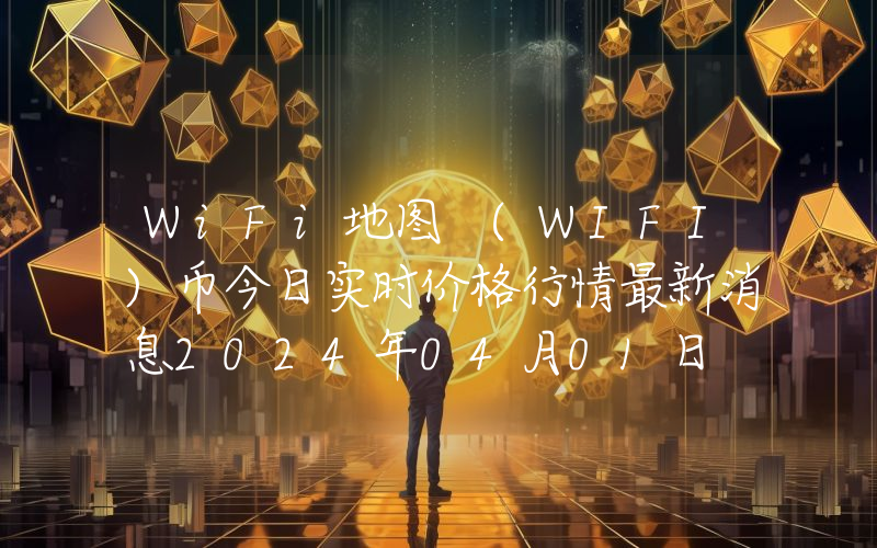 WiFi地图 (WIFI)币今日实时价格行情最新消息2024年04月01日