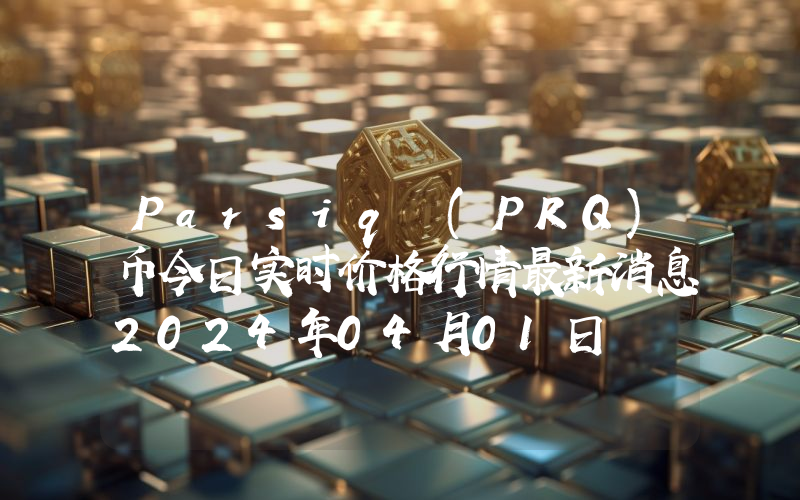 Parsiq (PRQ)币今日实时价格行情最新消息2024年04月01日