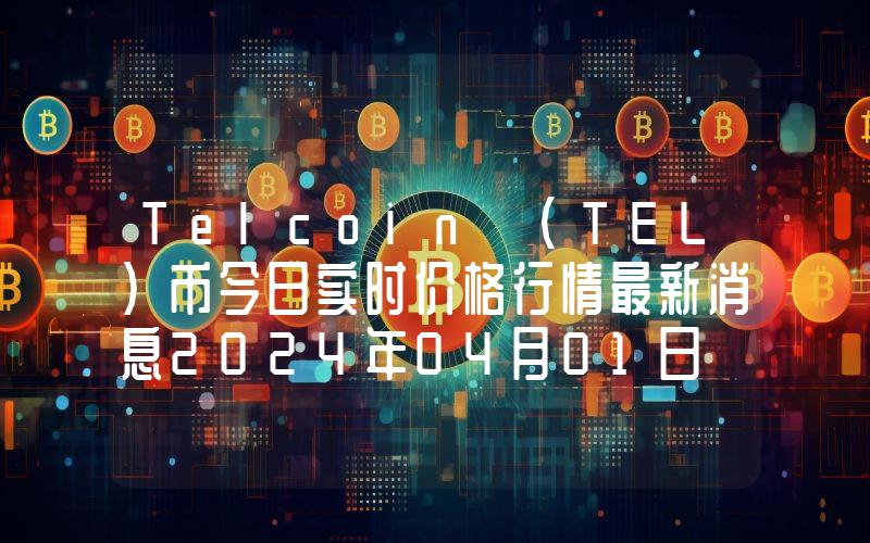 Telcoin (TEL)币今日实时价格行情最新消息2024年04月01日