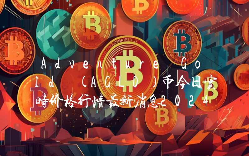 Adventure Gold (AGLD)币今日实时价格行情最新消息2024年04月01日