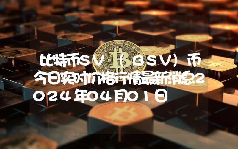 比特币SV (BSV)币今日实时价格行情最新消息2024年04月01日