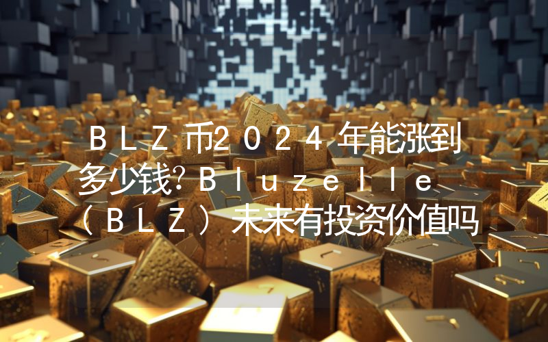 BLZ币2024年能涨到多少钱？Bluzelle (BLZ)未来有投资价值吗？