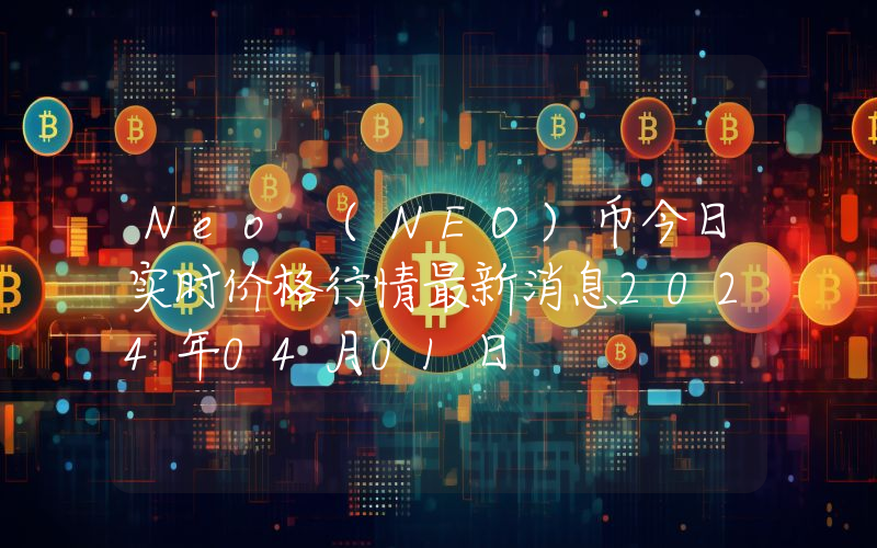Neo (NEO)币今日实时价格行情最新消息2024年04月01日