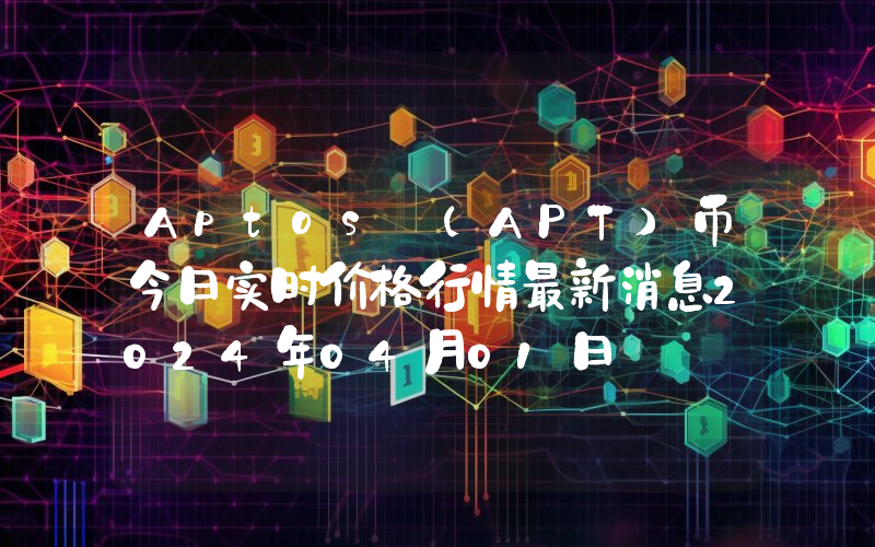 Aptos (APT)币今日实时价格行情最新消息2024年04月01日