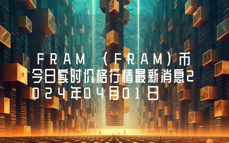 FRAM (FRAM)币今日实时价格行情最新消息2024年04月01日
