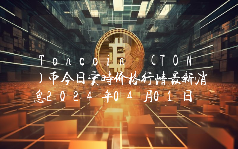 Toncoin (TON)币今日实时价格行情最新消息2024年04月01日