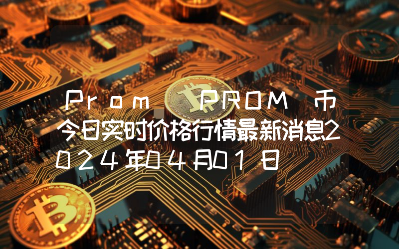 Prom (PROM)币今日实时价格行情最新消息2024年04月01日