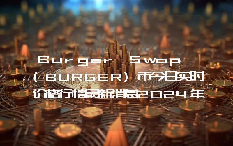 Burger Swap (BURGER)币今日实时价格行情最新消息2024年04月01日