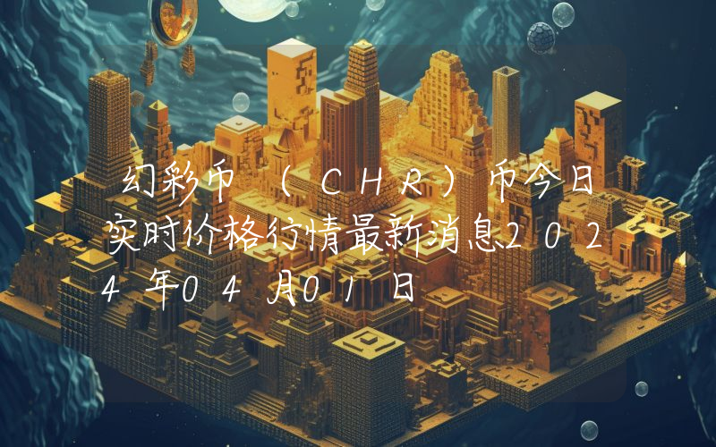 幻彩币 (CHR)币今日实时价格行情最新消息2024年04月01日