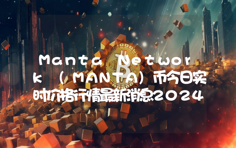 Manta Network (MANTA)币今日实时价格行情最新消息2024年04月01日