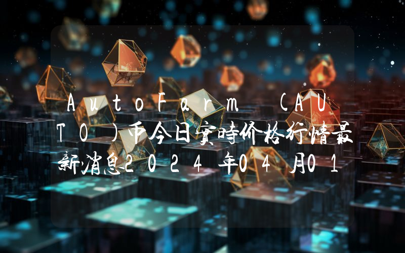 AutoFarm (AUTO)币今日实时价格行情最新消息2024年04月01日