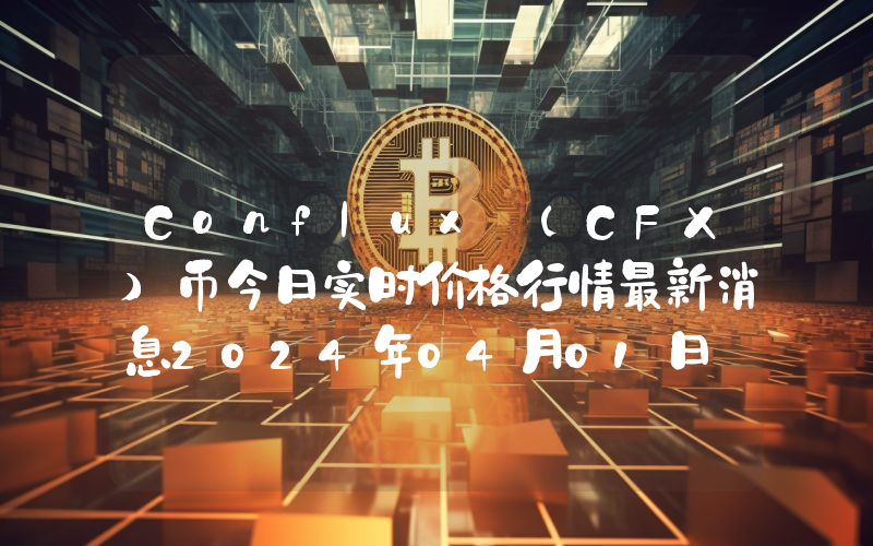 Conflux (CFX)币今日实时价格行情最新消息2024年04月01日