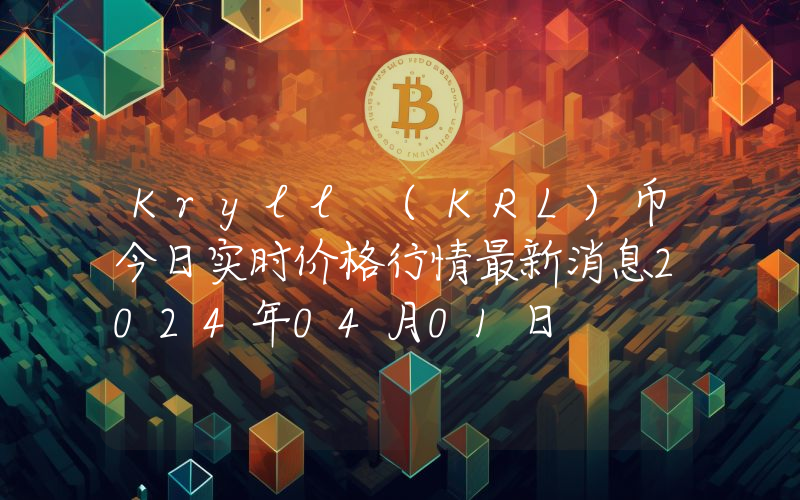 Kryll (KRL)币今日实时价格行情最新消息2024年04月01日