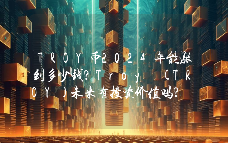 TROY币2024年能涨到多少钱？Troy (TROY)未来有投资价值吗？