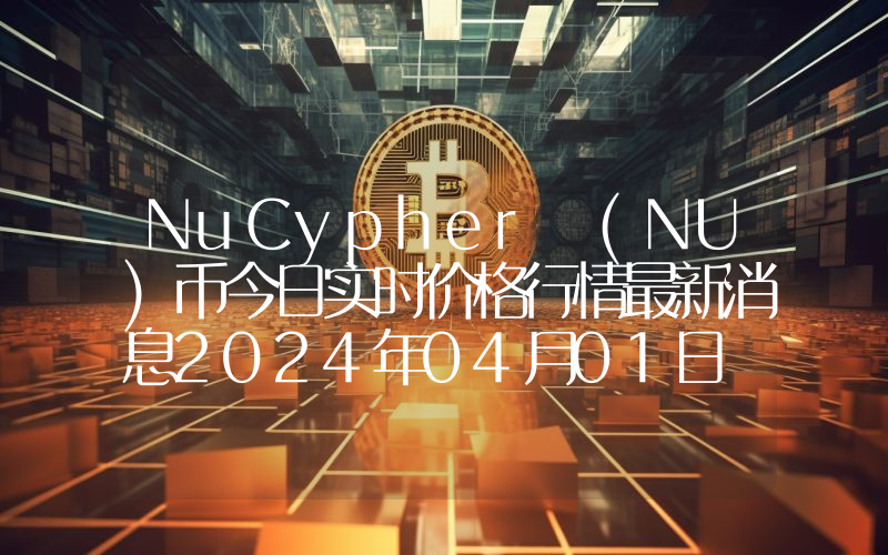 NuCypher (NU)币今日实时价格行情最新消息2024年04月01日