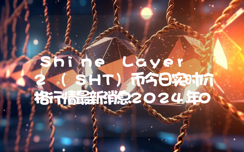 Shine Layer 2 (SHT)币今日实时价格行情最新消息2024年04月01日