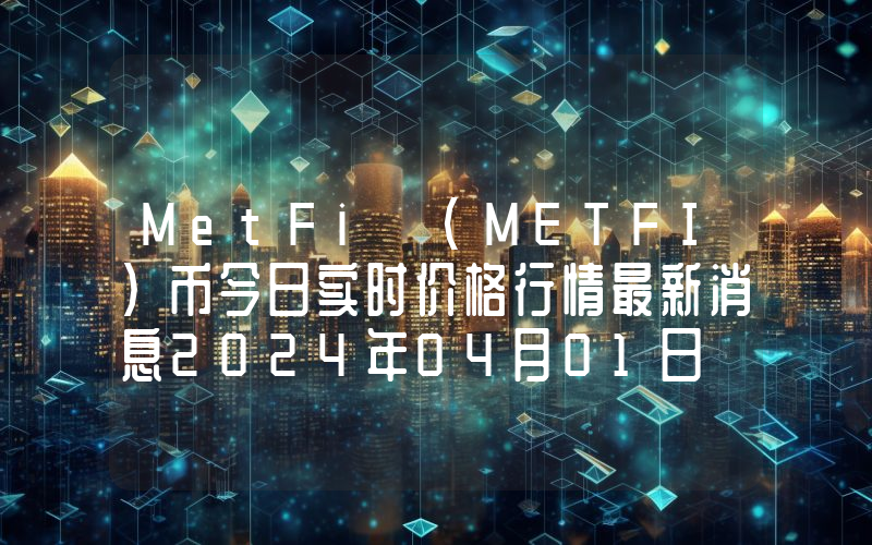 MetFi (METFI)币今日实时价格行情最新消息2024年04月01日