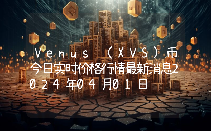Venus (XVS)币今日实时价格行情最新消息2024年04月01日