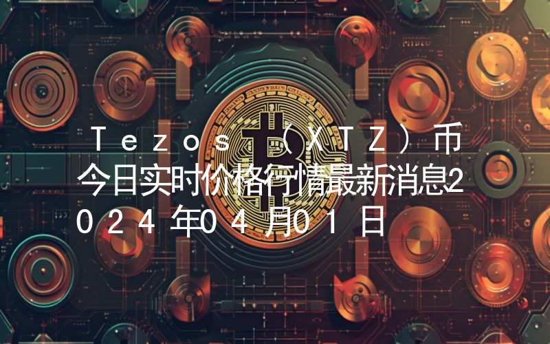 Tezos (XTZ)币今日实时价格行情最新消息2024年04月01日
