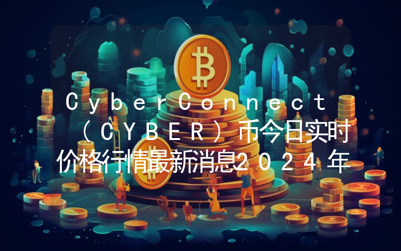 CyberConnect (CYBER)币今日实时价格行情最新消息2024年04月01日