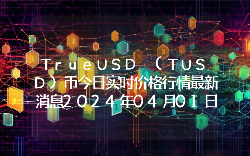 TrueUSD (TUSD)币今日实时价格行情最新消息2024年04月01日