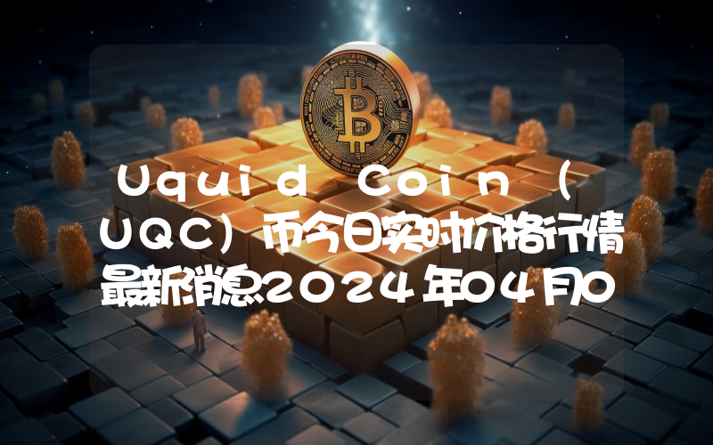 Uquid Coin (UQC)币今日实时价格行情最新消息2024年04月01日