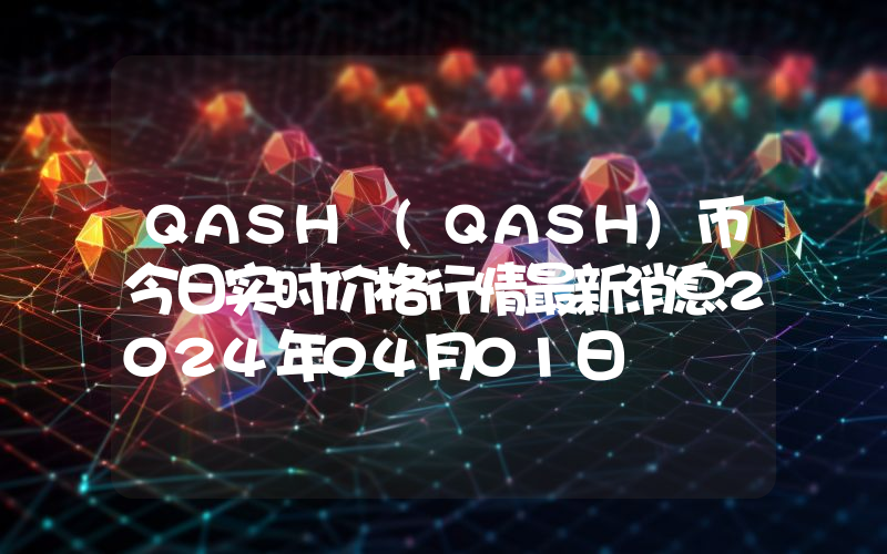 QASH (QASH)币今日实时价格行情最新消息2024年04月01日