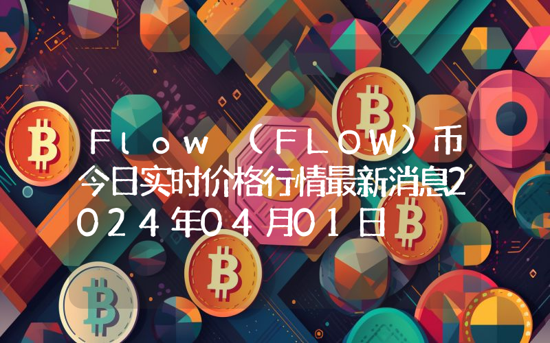 Flow (FLOW)币今日实时价格行情最新消息2024年04月01日
