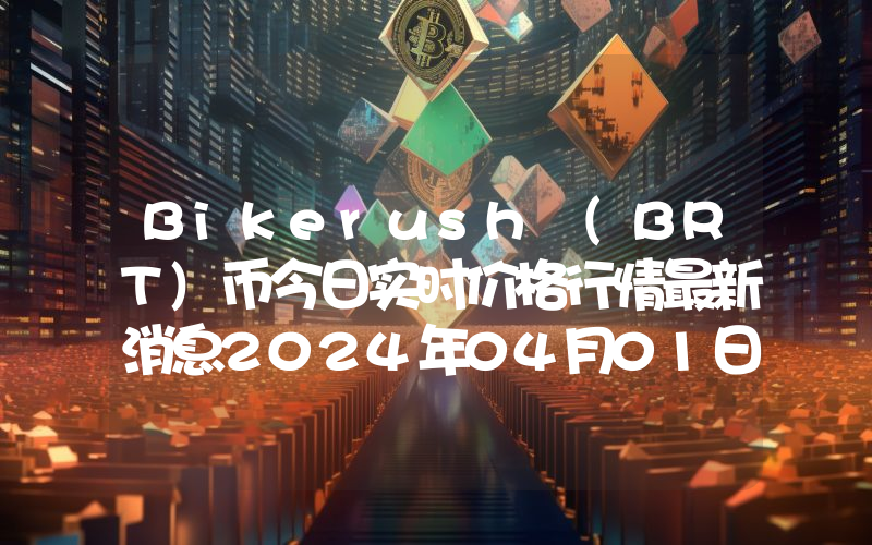 Bikerush (BRT)币今日实时价格行情最新消息2024年04月01日