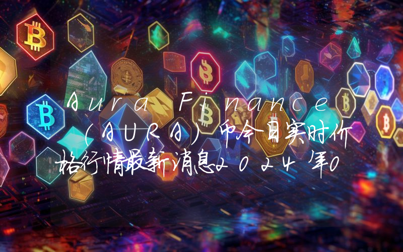 Aura Finance (AURA)币今日实时价格行情最新消息2024年04月01日