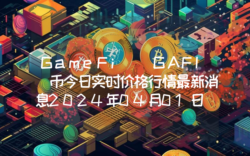 GameFi (GAFI)币今日实时价格行情最新消息2024年04月01日