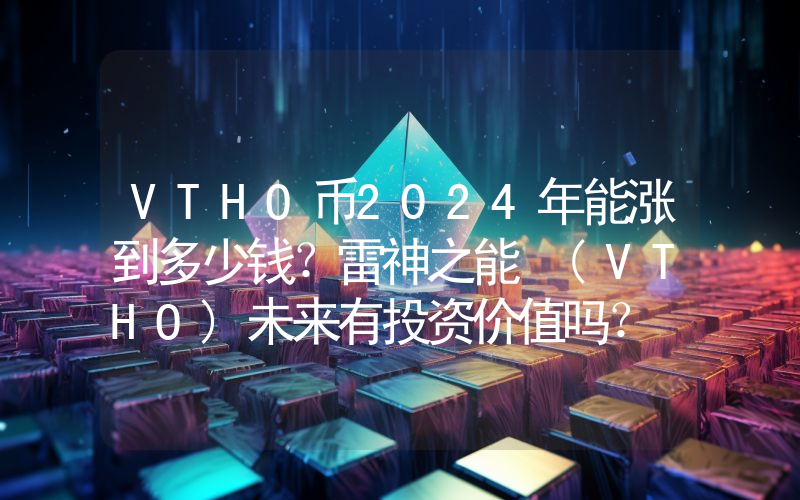 VTHO币2024年能涨到多少钱？雷神之能 (VTHO)未来有投资价值吗？