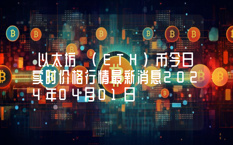以太坊 (ETH)币今日实时价格行情最新消息2024年04月01日