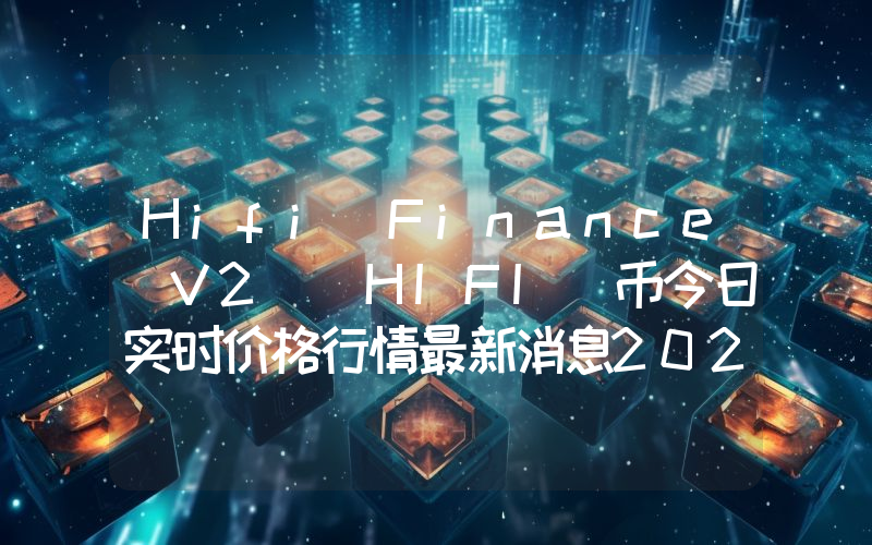 Hifi Finance V2 (HIFI)币今日实时价格行情最新消息2024年04月01日