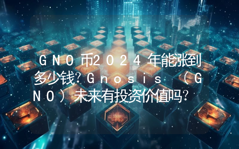 GNO币2024年能涨到多少钱？Gnosis (GNO)未来有投资价值吗？
