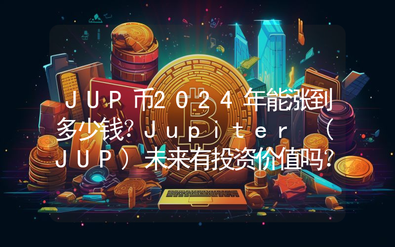 JUP币2024年能涨到多少钱？Jupiter (JUP)未来有投资价值吗？