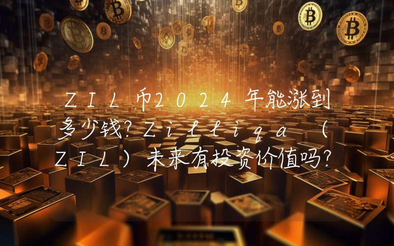 ZIL币2024年能涨到多少钱？Zilliqa (ZIL)未来有投资价值吗？