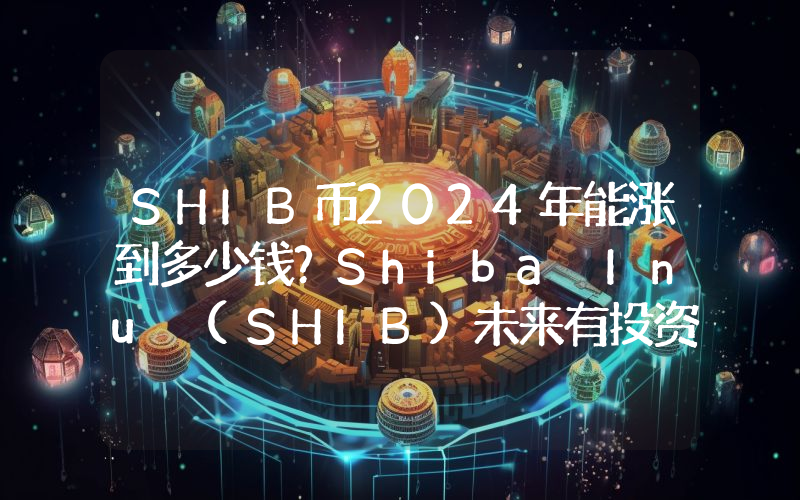 SHIB币2024年能涨到多少钱？Shiba Inu (SHIB)未来有投资价值吗？