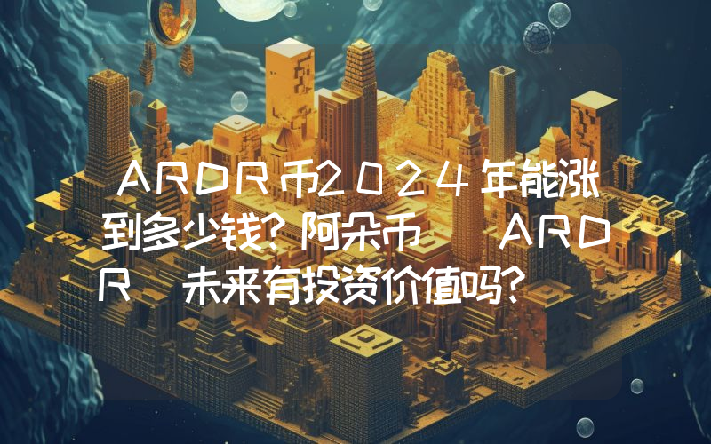 ARDR币2024年能涨到多少钱？阿朵币 (ARDR)未来有投资价值吗？
