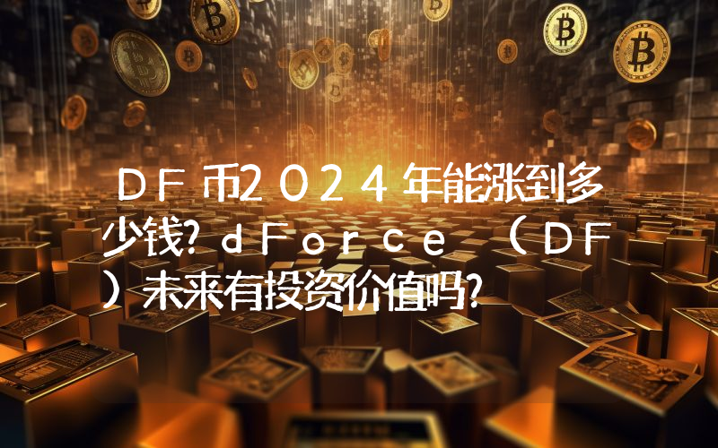 DF币2024年能涨到多少钱？dForce (DF)未来有投资价值吗？